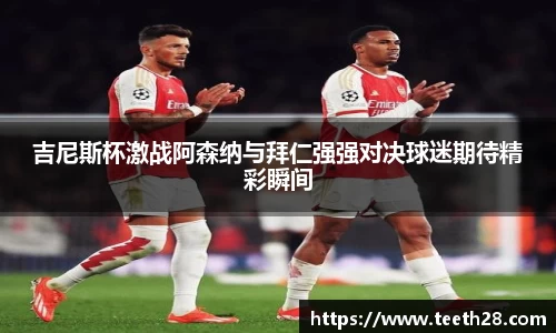 吉尼斯杯激战阿森纳与拜仁强强对决球迷期待精彩瞬间